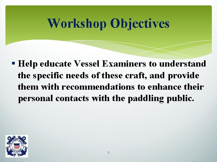Workshop Objectives § Help educate Vessel Examiners to understand the specific needs of these