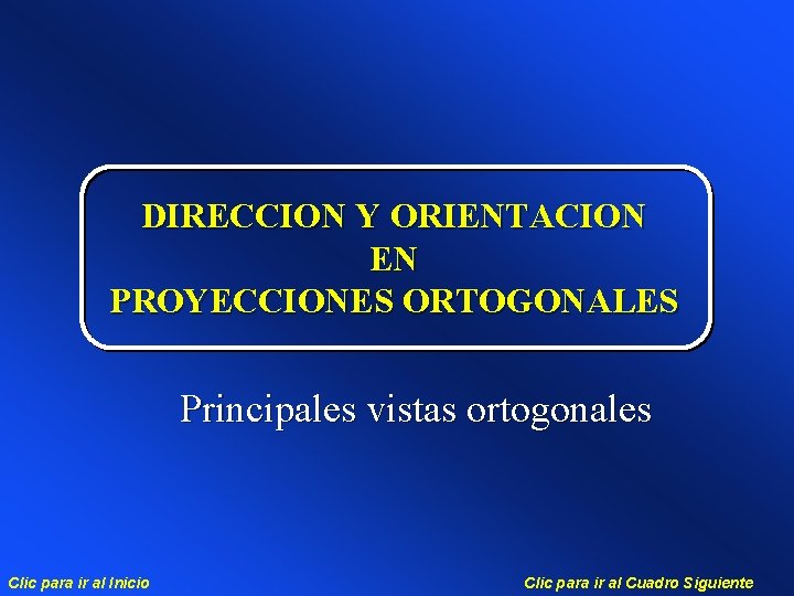 DIRECCION Y ORIENTACION EN PROYECCIONES ORTOGONALES Principales vistas ortogonales Clic para ir al Inicio