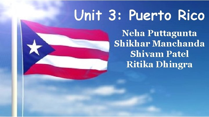 Unit 3: Puerto Rico Neha Puttagunta Shikhar Manchanda Shivam Patel Ritika Dhingra 