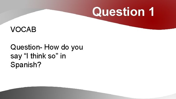 Question 1 VOCAB Question- How do you say “I think so” in Spanish? 