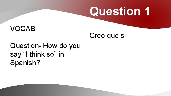 Question 1 VOCAB Question- How do you say “I think so” in Spanish? Creo