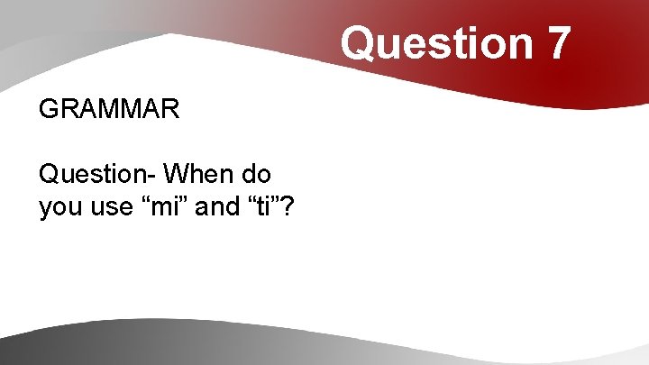 Question 7 GRAMMAR Question- When do you use “mi” and “ti”? 