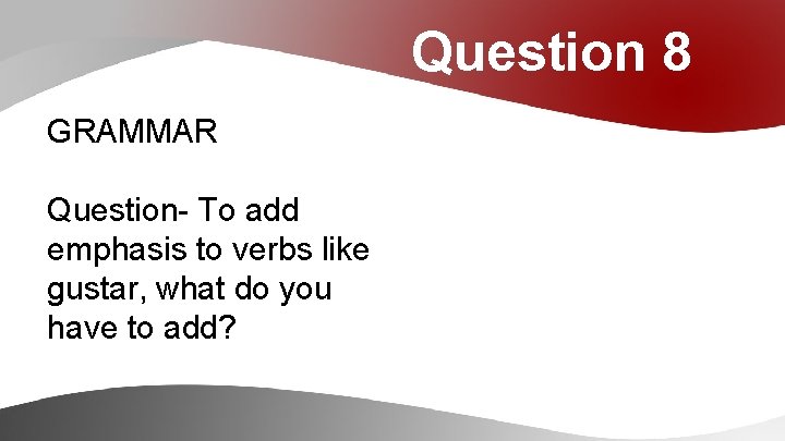 Question 8 GRAMMAR Question- To add emphasis to verbs like gustar, what do you