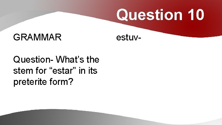 Question 10 GRAMMAR Question- What’s the stem for “estar” in its preterite form? estuv-