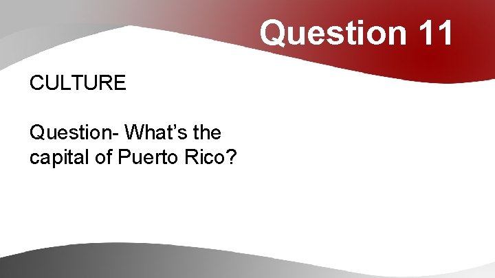 Question 11 CULTURE Question- What’s the capital of Puerto Rico? 