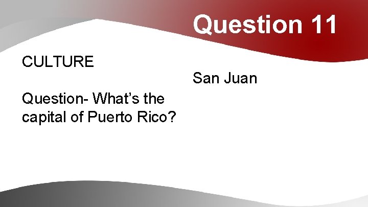 Question 11 CULTURE Question- What’s the capital of Puerto Rico? San Juan 