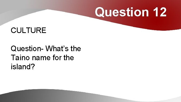 Question 12 CULTURE Question- What’s the Taino name for the island? 