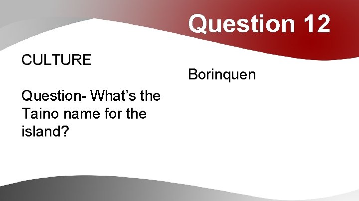 Question 12 CULTURE Question- What’s the Taino name for the island? Borinquen 