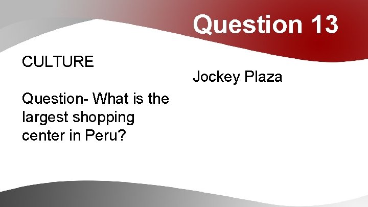 Question 13 CULTURE Question- What is the largest shopping center in Peru? Jockey Plaza
