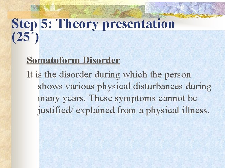 Step 5: Theory presentation (25΄) Somatoform Disorder It is the disorder during which the