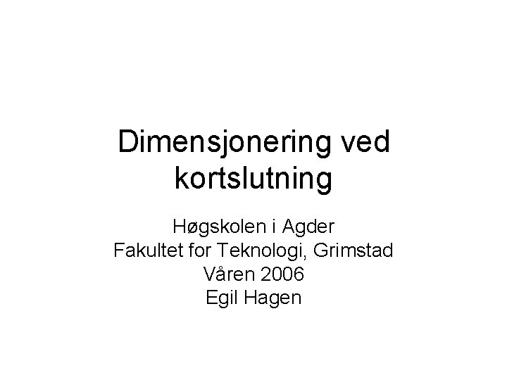 Dimensjonering ved kortslutning Høgskolen i Agder Fakultet for Teknologi, Grimstad Våren 2006 Egil Hagen