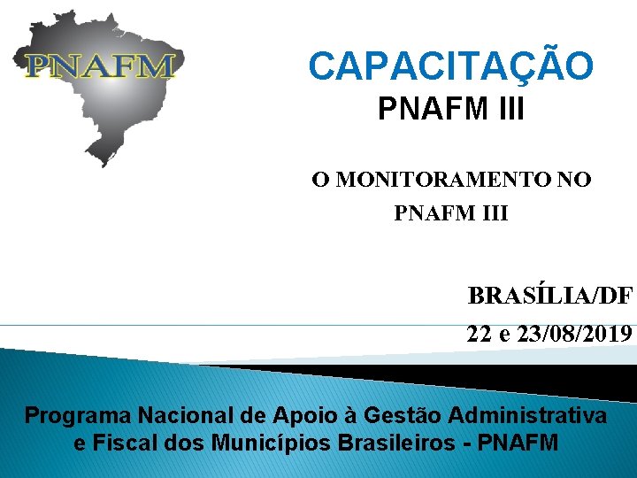 CAPACITAÇÃO PNAFM III O MONITORAMENTO NO PNAFM III BRASÍLIA/DF 22 e 23/08/2019 Programa Nacional