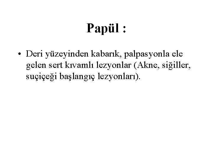 Papül : • Deri yüzeyinden kabarık, palpasyonla ele gelen sert kıvamlı lezyonlar (Akne, siğiller,