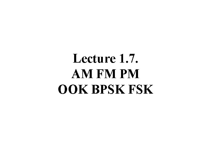 Lecture 1. 7. AM FM PM OOK BPSK FSK 