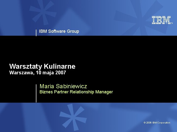 IBM Software Group Warsztaty Kulinarne Warszawa, 10 maja 2007 Maria Sabiniewicz Biznes Partner Relationship