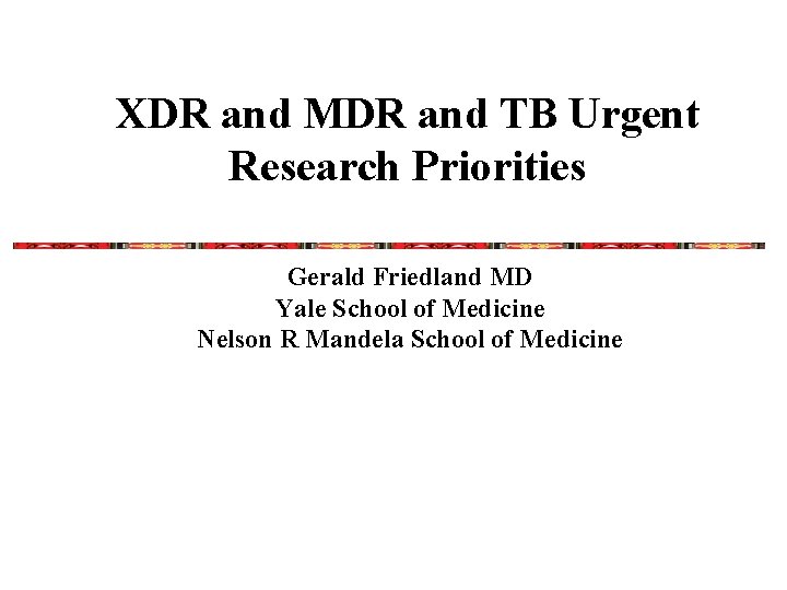 XDR and MDR and TB Urgent Research Priorities Gerald Friedland MD Yale School of