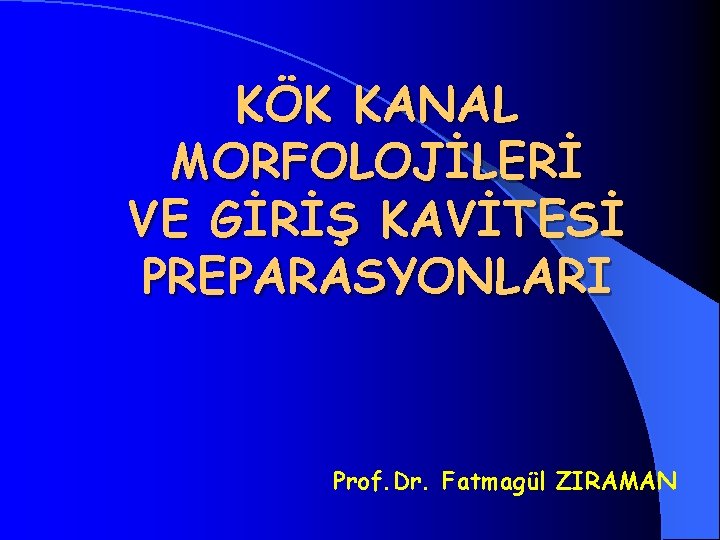 KÖK KANAL MORFOLOJİLERİ VE GİRİŞ KAVİTESİ PREPARASYONLARI Prof. Dr. Fatmagül ZIRAMAN 