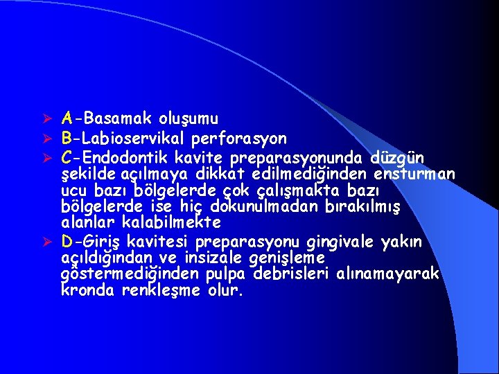 A-Basamak oluşumu B-Labioservikal perforasyon C-Endodontik kavite preparasyonunda düzgün şekilde açılmaya dikkat edilmediğinden ensturman ucu