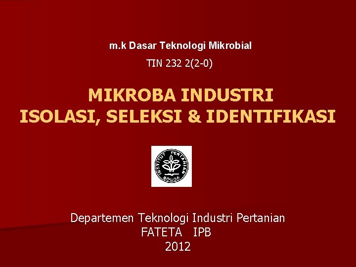 m. k Dasar Teknologi Mikrobial TIN 232 2(2 -0) MIKROBA INDUSTRI ISOLASI, SELEKSI &