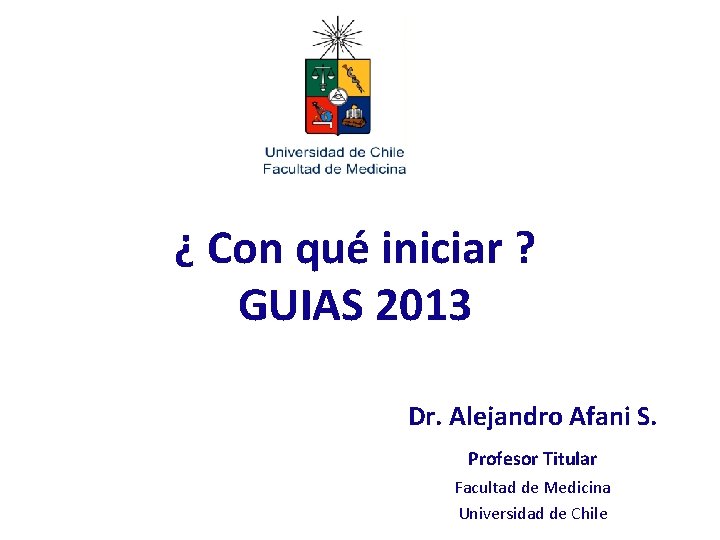 ¿ Con qué iniciar ? GUIAS 2013 Dr. Alejandro Afani S. Profesor Titular Facultad