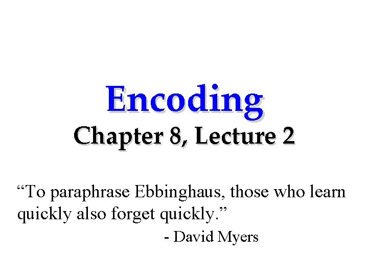 Encoding Chapter 8, Lecture 2 “To paraphrase Ebbinghaus, those who learn quickly also forget
