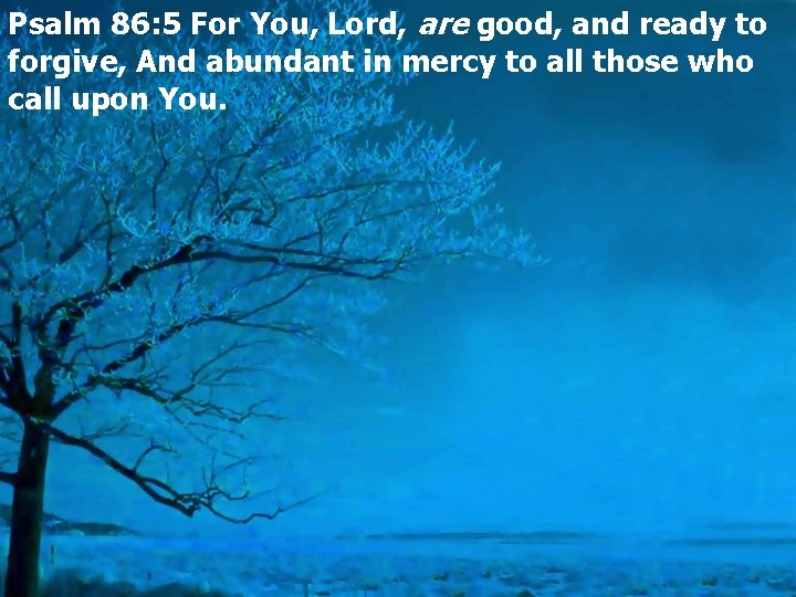 Psalm 86: 5 For You, Lord, are good, and ready to forgive, And abundant