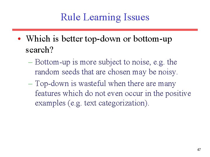 Rule Learning Issues • Which is better top-down or bottom-up search? – Bottom-up is