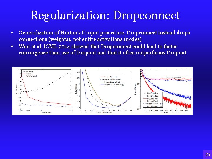 Regularization: Dropconnect • Generalization of Hinton’s Droput procedure, Dropconnect instead drops • connections (weights), Regularization: Dropconnect • Generalization of Hinton’s Droput procedure, Dropconnect instead drops • connections (weights),