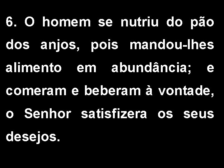 6. O homem se nutriu do pão dos anjos, pois mandou-lhes alimento em abundância;