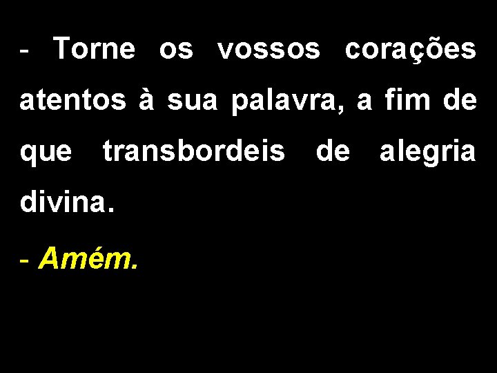 - Torne os vossos corações atentos à sua palavra, a fim de que transbordeis