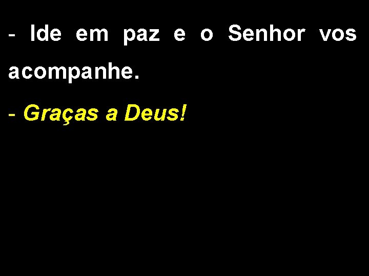 - Ide em paz e o Senhor vos acompanhe. - Graças a Deus! 