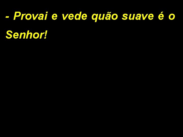 - Provai e vede quão suave é o Senhor! 