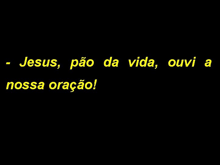 - Jesus, pão da vida, ouvi a nossa oração! 