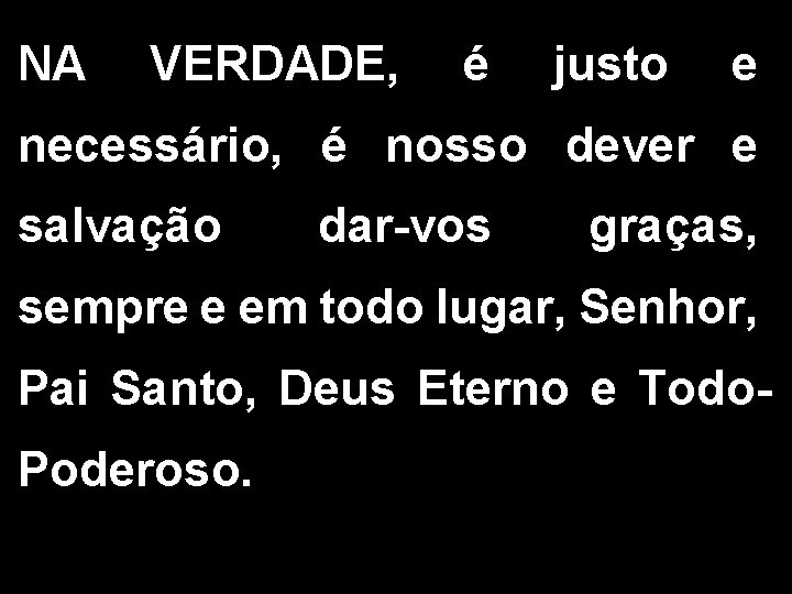 NA VERDADE, é justo e necessário, é nosso dever e salvação dar-vos graças, sempre