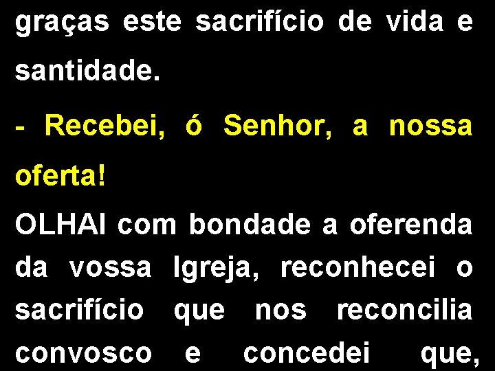 graças este sacrifício de vida e santidade. - Recebei, ó Senhor, a nossa oferta!