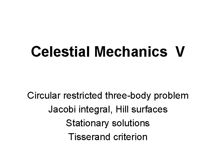 Celestial Mechanics V Circular restricted three-body problem Jacobi integral, Hill surfaces Stationary solutions Tisserand