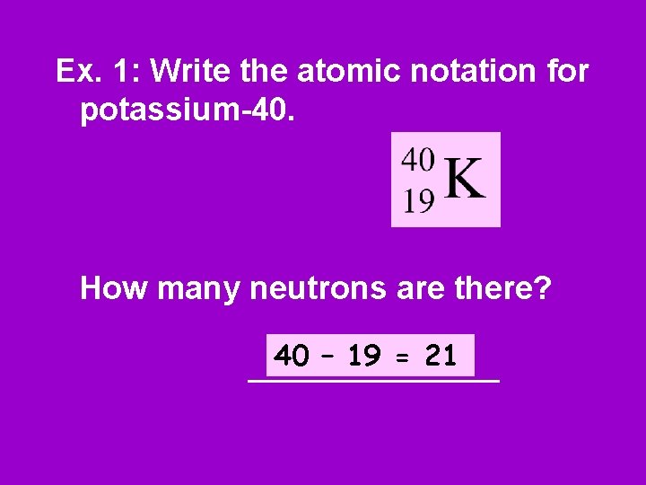 Ex. 1: Write the atomic notation for potassium-40. How many neutrons are there? 40