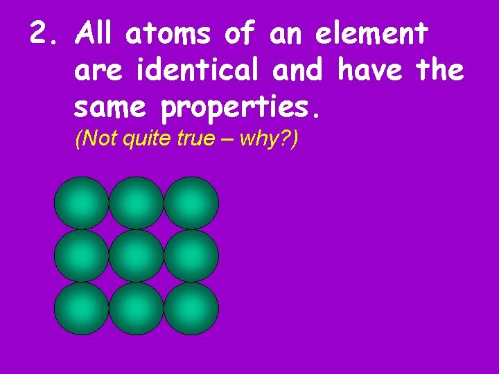 2. All atoms of an element are identical and have the same properties. (Not