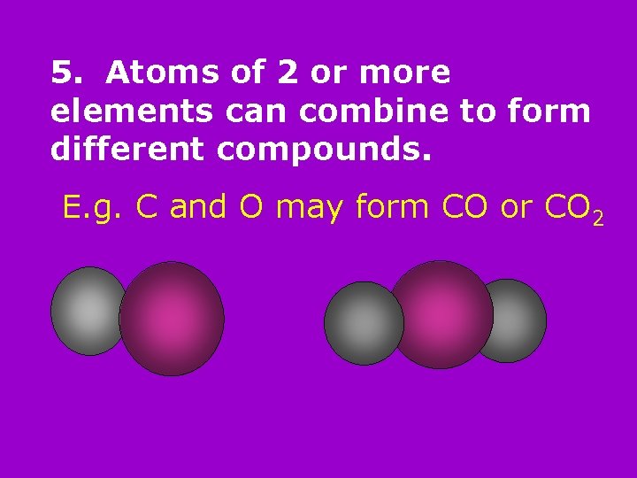 5. Atoms of 2 or more elements can combine to form different compounds. E.