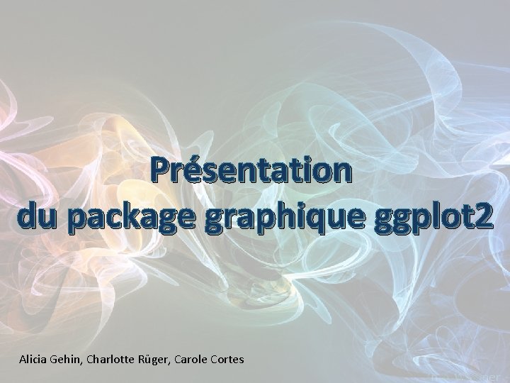Présentation du package graphique ggplot 2 Alicia Gehin, Charlotte Rüger, Carole Cortes 