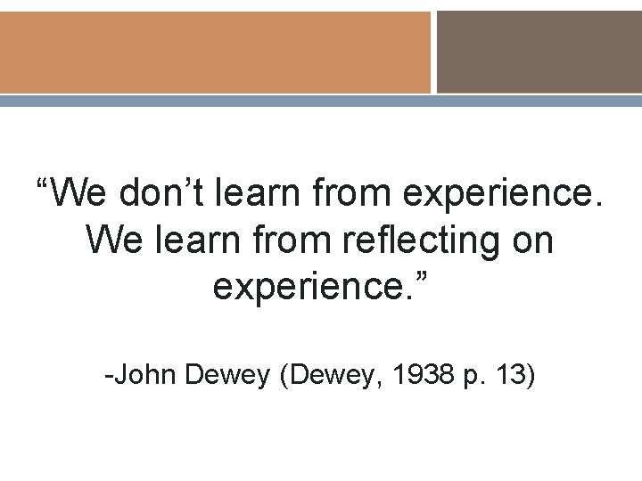 “We don’t learn from experience. We learn from reflecting on experience. ” -John Dewey “We don’t learn from experience. We learn from reflecting on experience. ” -John Dewey