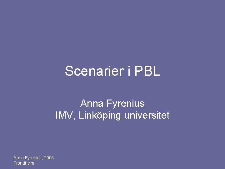 Scenarier i PBL Anna Fyrenius IMV, Linköping universitet Anna Fyrenius, 2005 Trondheim 