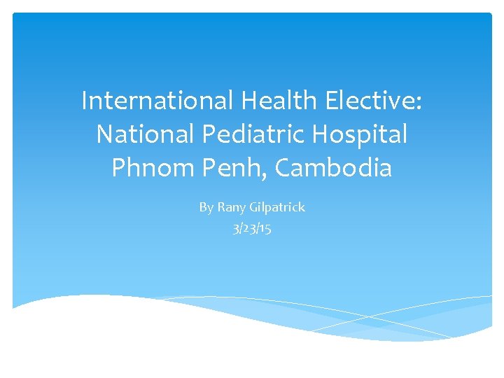 International Health Elective: National Pediatric Hospital Phnom Penh, Cambodia By Rany Gilpatrick 3/23/15 