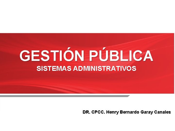 GESTIÓN PÚBLICA SISTEMAS ADMINISTRATIVOS DR. CPCC. Henry Bernardo Garay Canales 1 