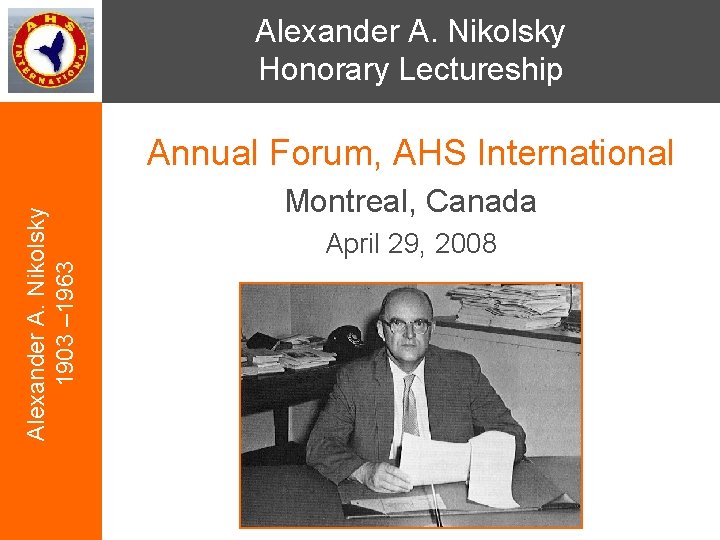 Alexander A. Nikolsky Honorary Lectureship Alexander A. Nikolsky 1903 – 1963 Annual Forum, AHS