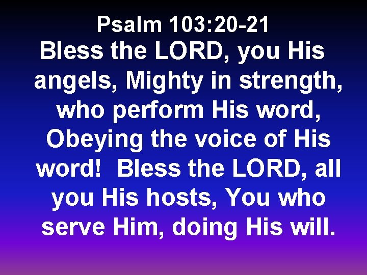 Psalm 103: 20 -21 Bless the LORD, you His angels, Mighty in strength, who