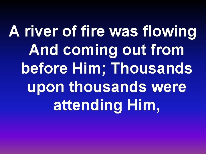 A river of fire was flowing And coming out from before Him; Thousands upon