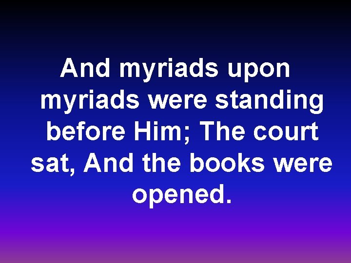 And myriads upon myriads were standing before Him; The court sat, And the books