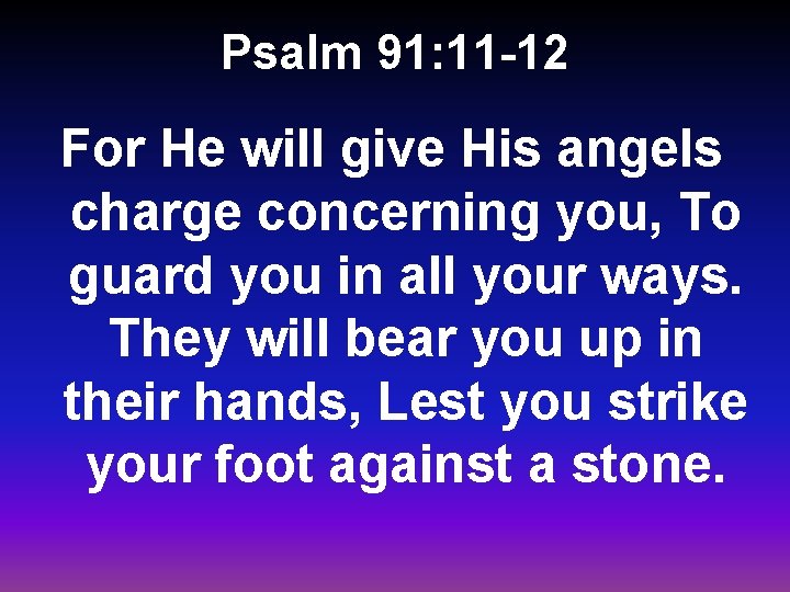 Psalm 91: 11 -12 For He will give His angels charge concerning you, To
