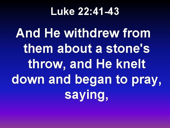 Luke 22: 41 -43 And He withdrew from them about a stone's throw, and